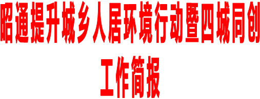 昭通提升城乡人居环境行动暨四城同创
工作简报