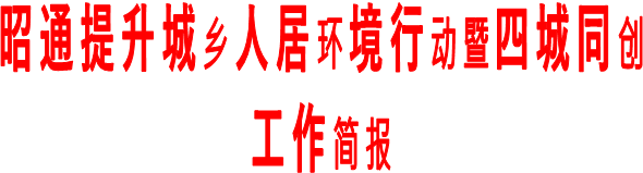 昭通提升城乡人居环境行动暨四城同创
工作简报