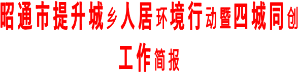 昭通市提升城乡人居环境行动暨四城同创
      工作简报